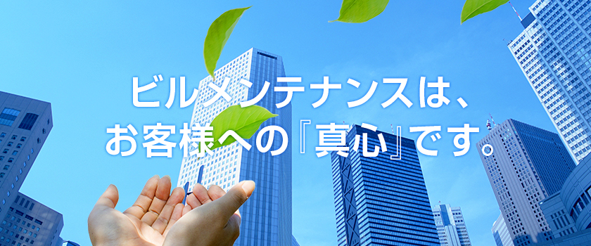 ビルメンテナンスは、お客様への『真心』です。